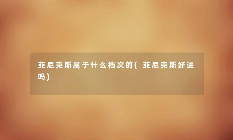 菲尼克斯属于什么档次的(菲尼克斯好进吗) 菲尼克斯属于什么档次的(菲尼克斯好进吗)