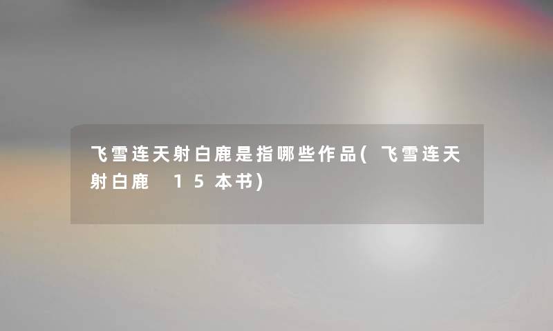 飞雪连天射白鹿是指哪些作品(飞雪连天射白鹿 15本书) 飞雪连天射白鹿是指哪些作品(飞雪连天射白鹿 15本书)