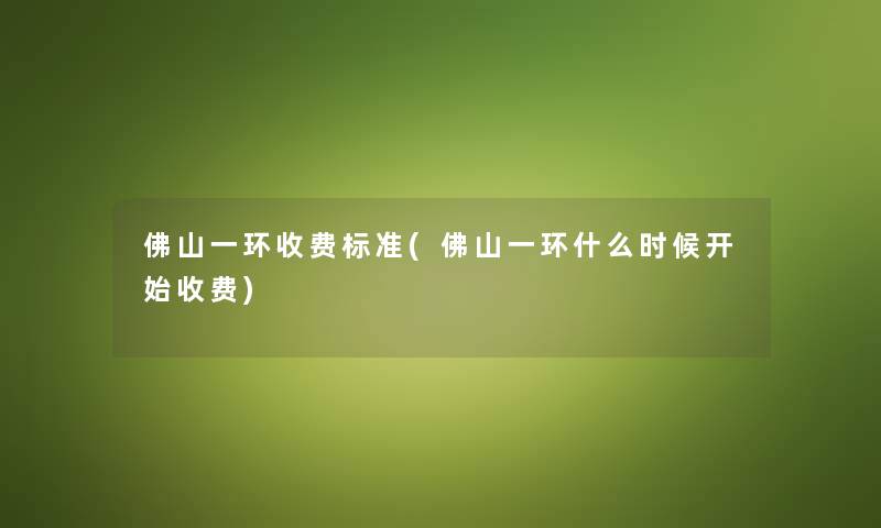 佛山一环收费标准(佛山一环什么时候开始收费) 佛山一环收费标准(佛山一环什么时候开始收费)