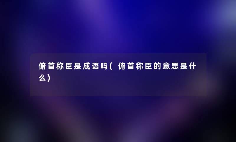 俯首称臣是成语吗(俯首称臣的意思是什么) 俯首称臣是成语吗(俯首称臣的意思是什么)