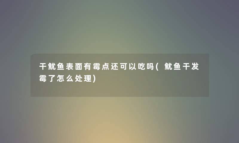 干鱿鱼表面有霉点还可以吃吗(鱿鱼干发霉了怎么处理)