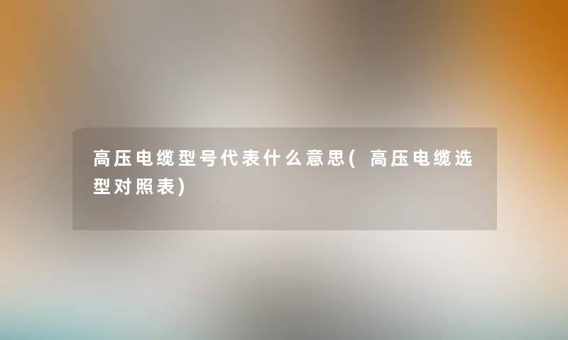 高压电缆型号代表什么意思(高压电缆选型对照表) 高压电缆型号代表什么意思(高压电缆选型对照表)