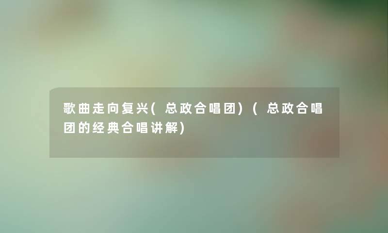 歌曲走向复兴(总政合唱团)(总政合唱团的经典合唱讲解) 歌曲走向复兴(总政合唱团)(总政合唱团的经典合唱讲解)