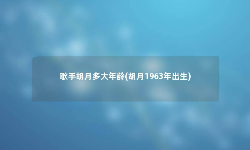 歌手胡月多大年龄(胡月1963年出生) 歌手胡月多大年龄(胡月1963年出生)