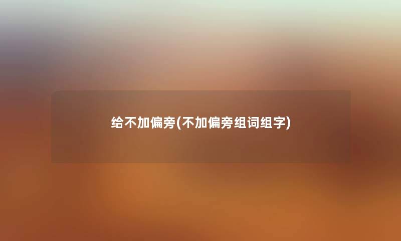 给不加偏旁(不加偏旁组词组字)