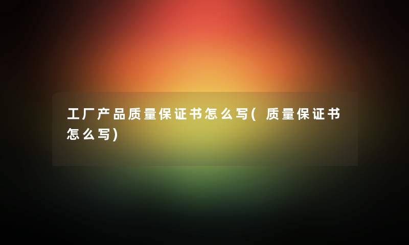 工厂产品质量保证书怎么写(质量保证书怎么写)