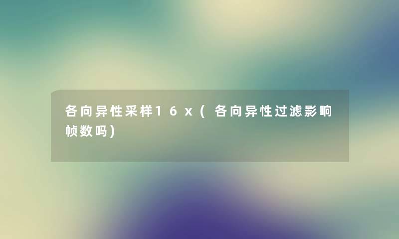 各向异性采样16x(各向异性过滤影响帧数吗) 各向异性采样16x(各向异性过滤影响帧数吗)