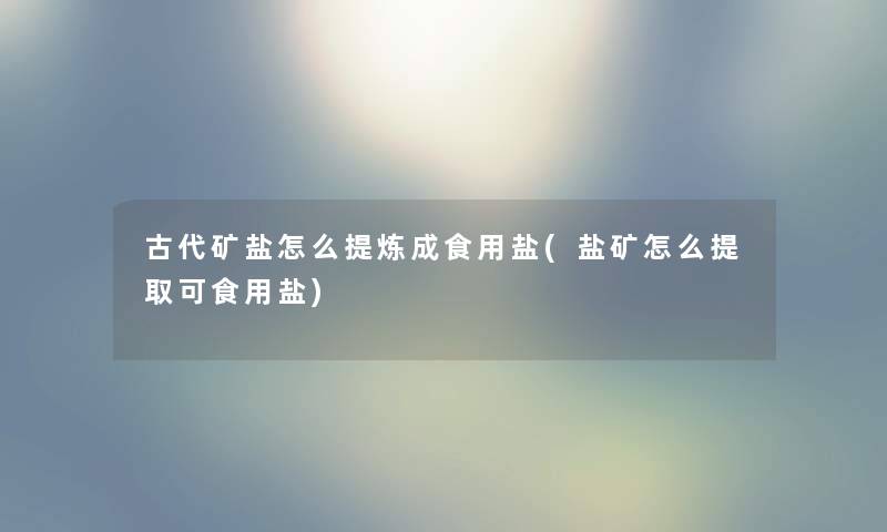 古代矿盐怎么提炼成食用盐(盐矿怎么提取可食用盐) 古代矿盐怎么提炼成食用盐(盐矿怎么提取可食用盐)