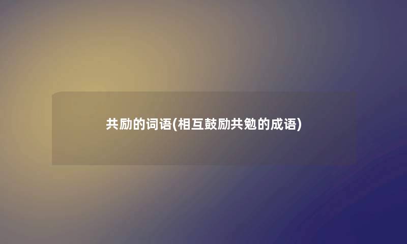 共励的词语(相互鼓励共勉的成语) 共励的词语(相互鼓励共勉的成语)