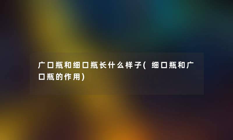 广口瓶和细口瓶长什么样子(细口瓶和广口瓶的作用)