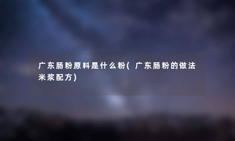 广东肠粉原料是什么粉(广东肠粉的做法米浆配方) 广东肠粉原料是什么粉(广东肠粉的做法米浆配方)