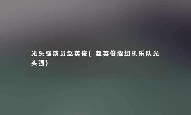 光头强演员赵英俊(赵英俊缝纫机乐队光头强)