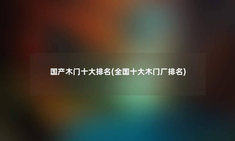 国产木门一些推荐(全国一些木门厂推荐) 国产木门一些推荐(全国一些木门厂推荐)