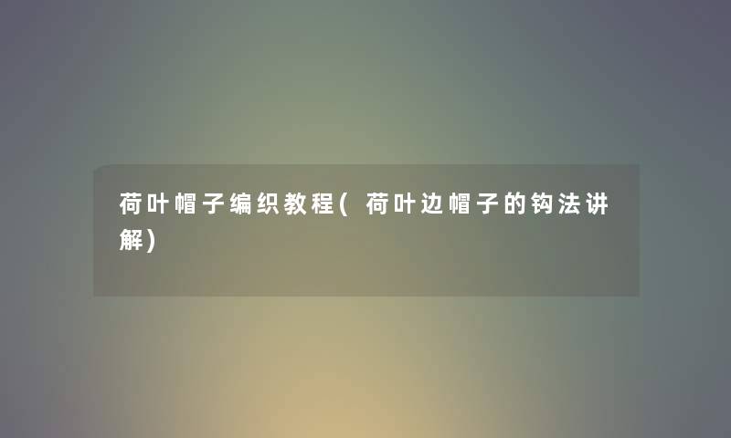 荷叶帽子编织教程(荷叶边帽子的钩法讲解) 荷叶帽子编织教程(荷叶边帽子的钩法讲解)