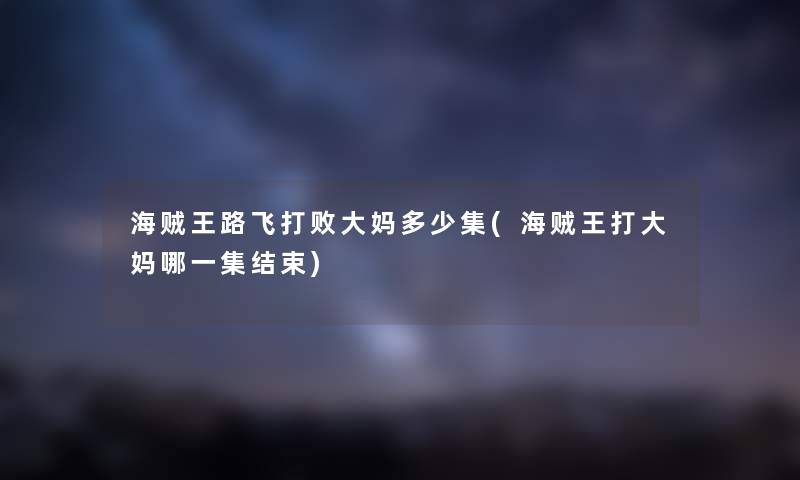 海贼王路飞打败大妈多少集(海贼王打大妈哪一集结束) 海贼王路飞打败大妈多少集(海贼王打大妈哪一集结束)