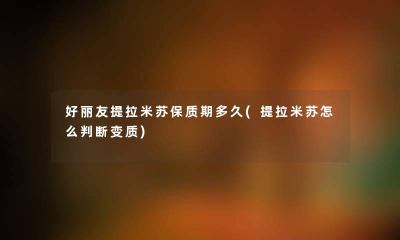 好丽友提拉米苏保质期多久(提拉米苏怎么判断变质) 好丽友提拉米苏保质期多久(提拉米苏怎么判断变质)