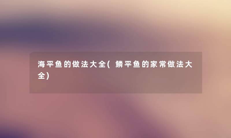 海平鱼的做法大全(鳞平鱼的家常做法大全) 海平鱼的做法大全(鳞平鱼的家常做法大全)
