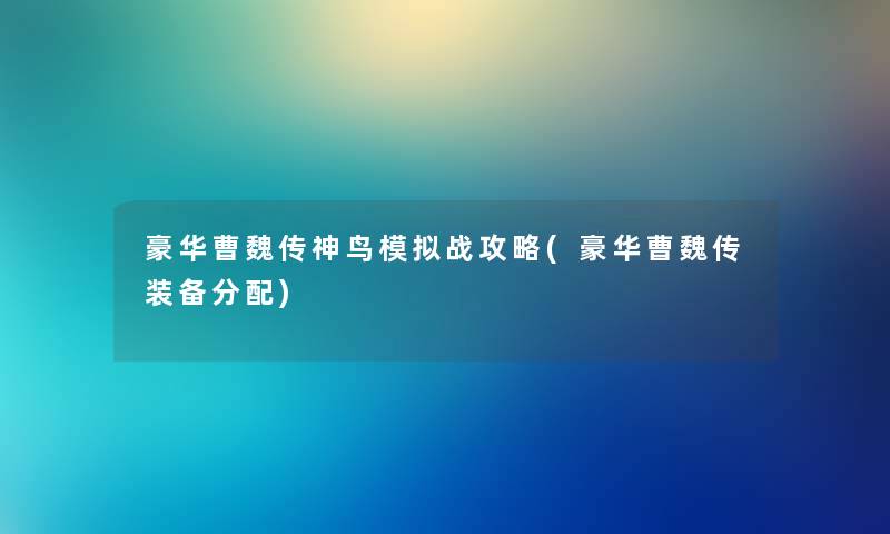 豪华曹魏传神鸟模拟战攻略(豪华曹魏传装备分配) 豪华曹魏传神鸟模拟战攻略(豪华曹魏传装备分配)