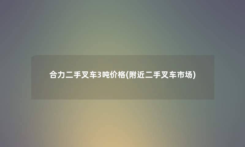 合力二手叉车3吨价格(附近二手叉车市场) 合力二手叉车3吨价格(附近二手叉车市场)