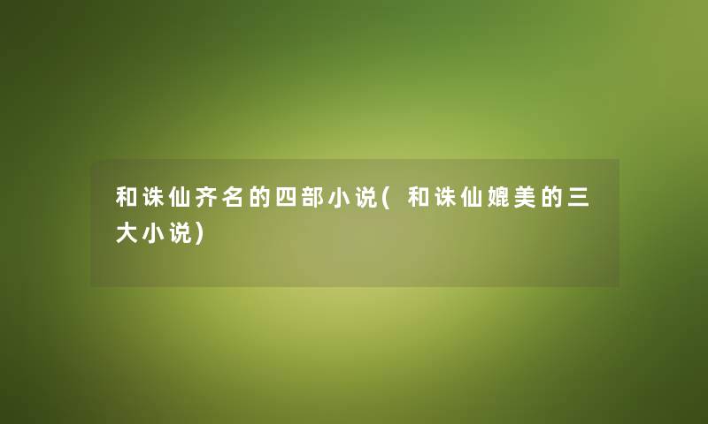和诛仙齐名的四部小说(和诛仙媲美的三大小说) 和诛仙齐名的四部小说(和诛仙媲美的三大小说)