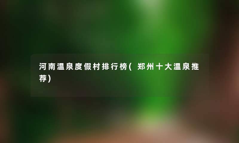 河南温泉度假村整理榜(郑州一些温泉推荐)