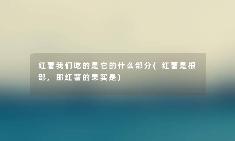 红薯我们吃的是它的什么部分(红薯是根部,那红薯的果实是)