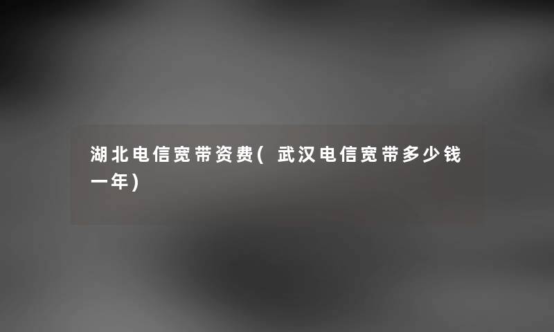 湖北电信宽带资费(武汉电信宽带多少钱一年) 湖北电信宽带资费(武汉电信宽带多少钱一年)