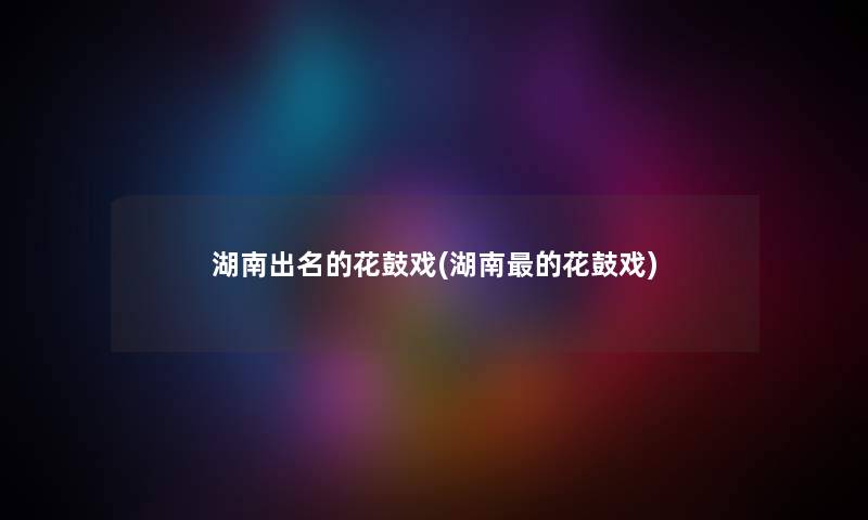 湖南出名的花鼓戏(湖南的花鼓戏) 湖南出名的花鼓戏(湖南的花鼓戏)