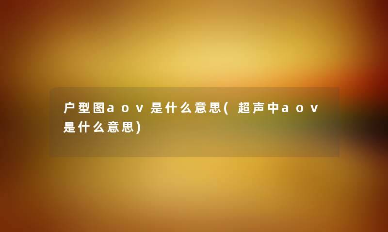 户型图aov是什么意思(超声中aov是什么意思) 户型图aov是什么意思(超声中aov是什么意思)