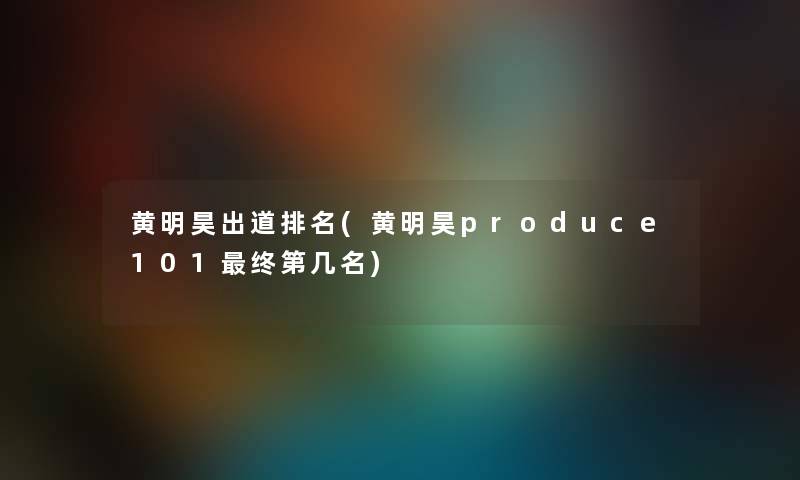 黄明昊出道推荐(黄明昊produce101终第几名)