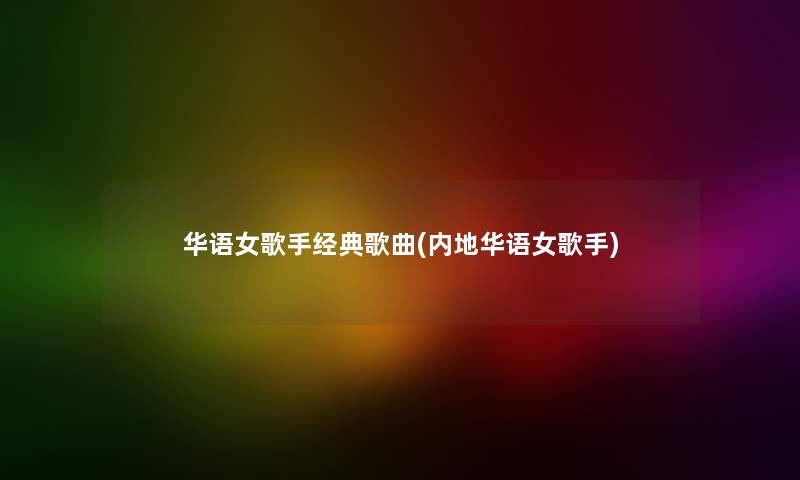 华语女歌手经典歌曲(内地华语女歌手)