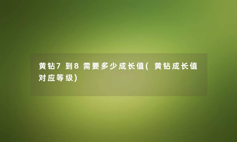 黄钻7到8需要多少成长值(黄钻成长值对应等级) 黄钻7到8需要多少成长值(黄钻成长值对应等级)