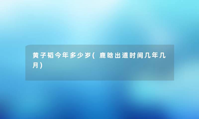 黄子韬今年多少岁(鹿晗出道时间几年几月) 黄子韬今年多少岁(鹿晗出道时间几年几月)