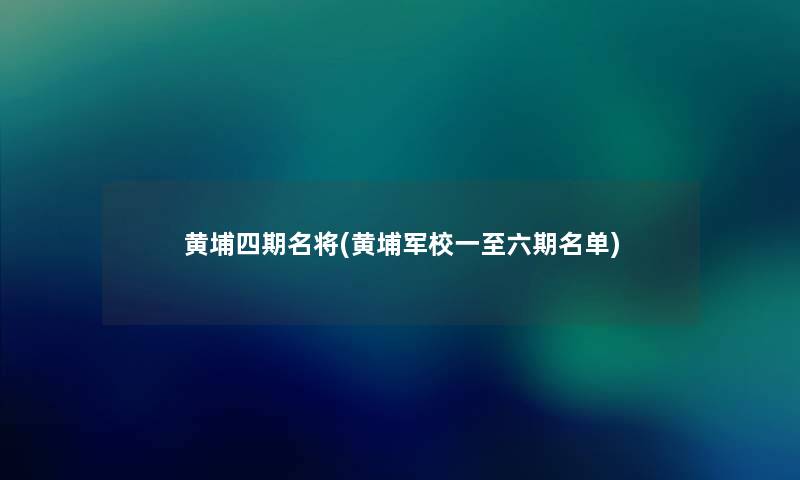 黄埔四期名将(黄埔军校一至六期名单) 黄埔四期名将(黄埔军校一至六期名单)