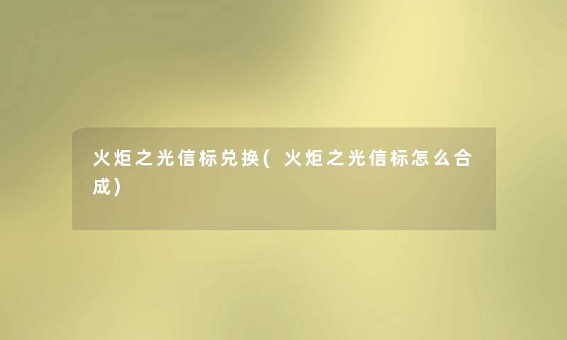 火炬之光信标兑换(火炬之光信标怎么合成) 火炬之光信标兑换(火炬之光信标怎么合成)