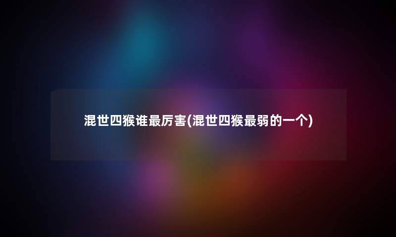 混世四猴谁厉害(混世四猴弱的一个)
