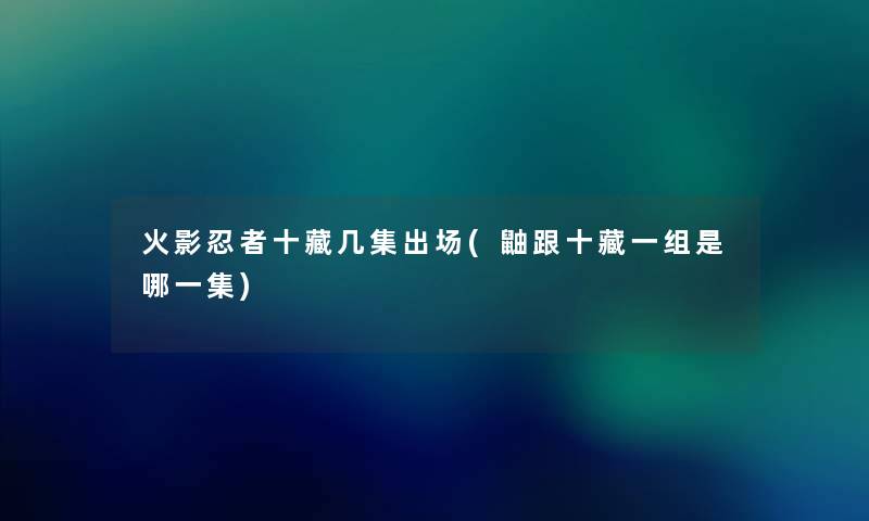 火影忍者十藏几集出场(鼬跟十藏一组是哪一集)