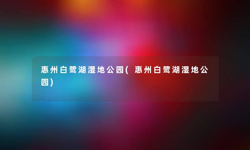 惠州白鹭湖湿地公园(惠州白鹭湖湿地公园) 惠州白鹭湖湿地公园(惠州白鹭湖湿地公园)