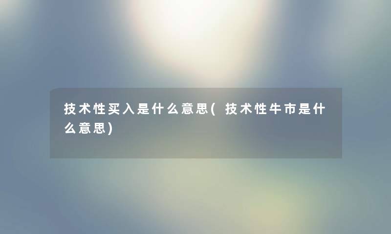 技术性买入是什么意思(技术性牛市是什么意思) 技术性买入是什么意思(技术性牛市是什么意思)