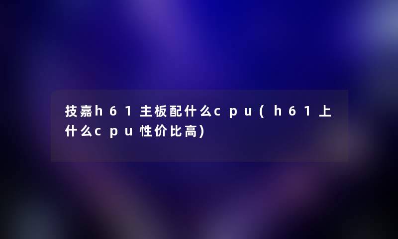 技嘉h61主板配什么cpu(h61上什么cpu性价比高)