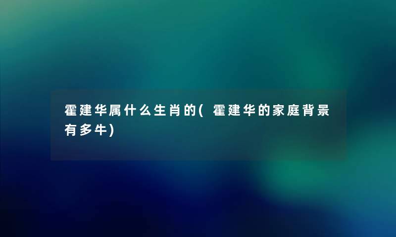 霍建华属什么生肖的(霍建华的家庭有多牛)