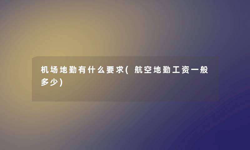 机场地勤有什么要求(航空地勤工资一般多少) 机场地勤有什么要求(航空地勤工资一般多少)
