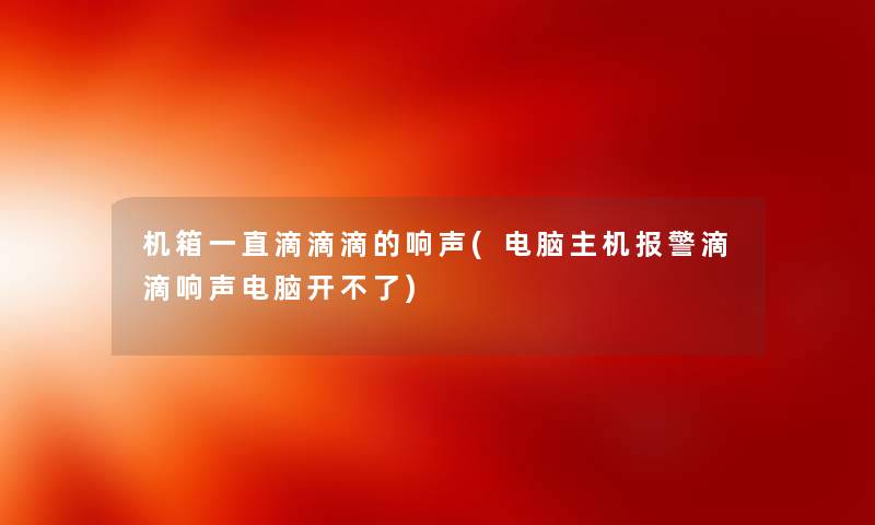 机箱一直滴滴滴的响声(电脑主机报警滴滴响声电脑开不了)