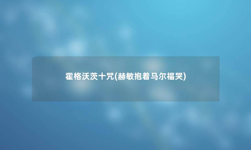 霍格沃茨十咒(赫敏抱着马尔福哭)