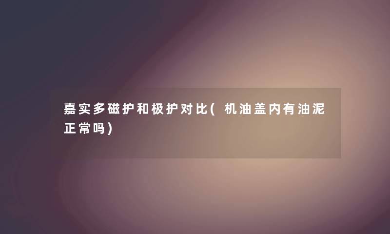 嘉实多磁护和极护对比(机油盖内有油泥正常吗) 嘉实多磁护和极护对比(机油盖内有油泥正常吗)