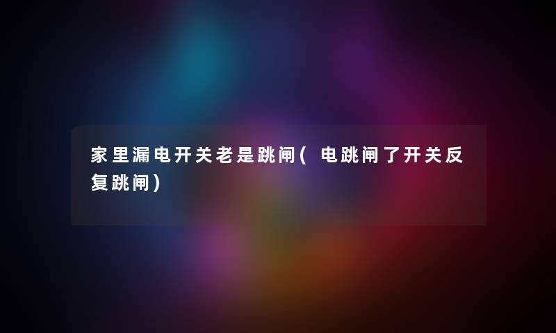 家里漏电开关老是跳闸(电跳闸了开关反复跳闸)