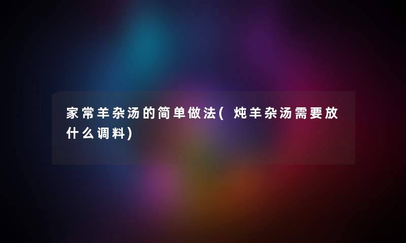 家常羊杂汤的简单做法(炖羊杂汤需要放什么调料)