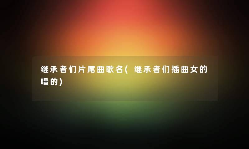 继承者们片尾曲歌名(继承者们插曲女的唱的) 继承者们片尾曲歌名(继承者们插曲女的唱的)
