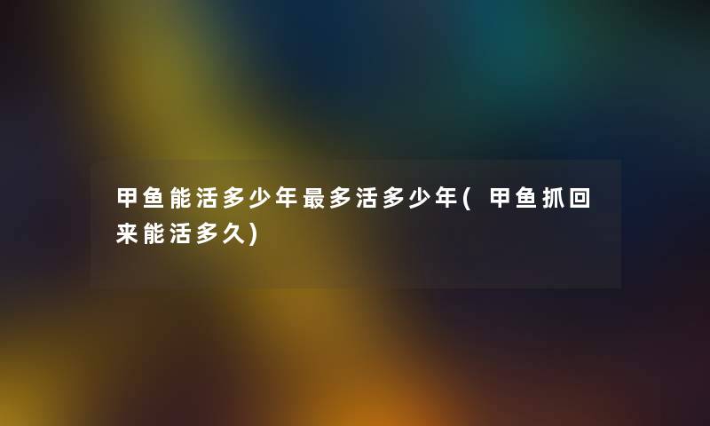甲鱼能活多少年多活多少年(甲鱼抓回来能活多久) 甲鱼能活多少年多活多少年(甲鱼抓回来能活多久)