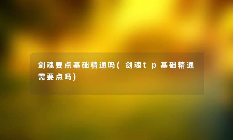 剑魂要点基础精通吗(剑魂tp基础精通需要点吗) 剑魂要点基础精通吗(剑魂tp基础精通需要点吗)